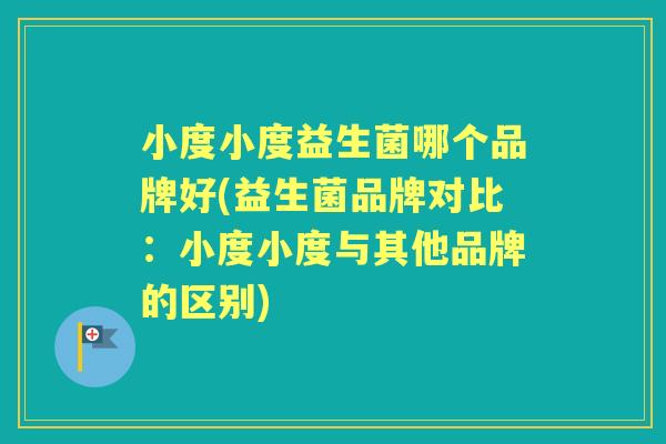 小度小度益生菌哪个品牌好(益生菌品牌对比：小度小度与其他品牌的区别)