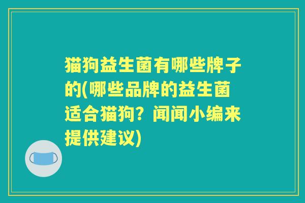 猫狗益生菌有哪些牌子的(哪些品牌的益生菌适合猫狗?闻闻小编来提供建议) 猫狗益生菌有哪些牌子的(哪些品牌的益生菌适合猫狗?闻闻小编来提供建议)