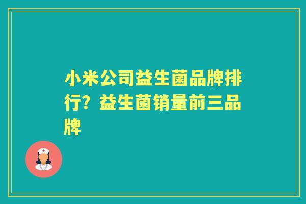 小米公司益生菌品牌排行?益生菌销量前三品牌 小米公司益生菌品牌排行?益生菌销量前三品牌