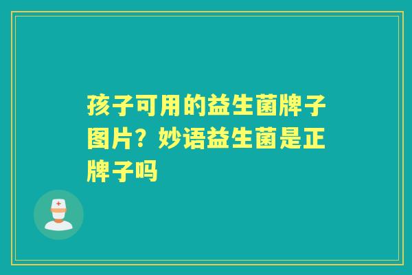 孩子可用的益生菌牌子图片？妙语益生菌是正牌子吗