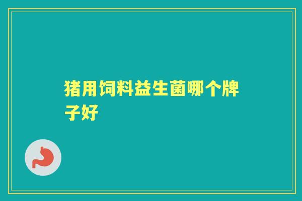 猪用饲料益生菌哪个牌子好 猪用饲料益生菌哪个牌子好