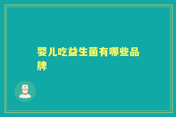 婴儿吃益生菌有哪些品牌 婴儿吃益生菌有哪些品牌