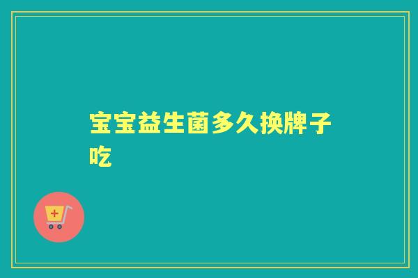 宝宝益生菌多久换牌子吃 宝宝益生菌多久换牌子吃