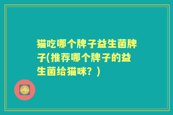 猫吃哪个牌子益生菌牌子(推荐哪个牌子的益生菌给猫咪？)