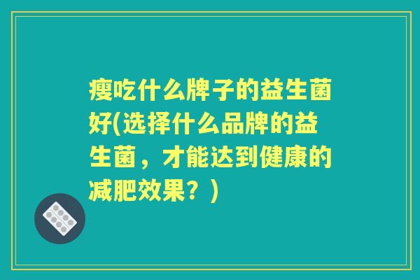 瘦吃什么牌子的益生菌好(选择什么品牌的益生菌,才能达到健康的效果?) 瘦吃什么牌子的益生菌好(选择什么品牌的益生菌,才能达到健康的效果?)