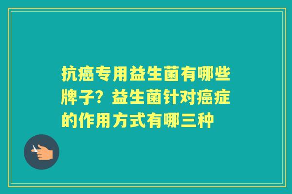 抗专用益生菌有哪些牌子?益生菌针对症的作用方式有哪三种 抗专用益生菌有哪些牌子?益生菌针对症的作用方式有哪三种