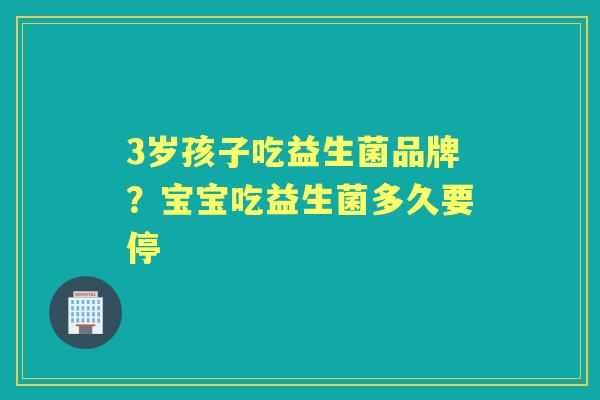 3岁孩子吃益生菌品牌?宝宝吃益生菌多久要停 3岁孩子吃益生菌品牌?宝宝吃益生菌多久要停