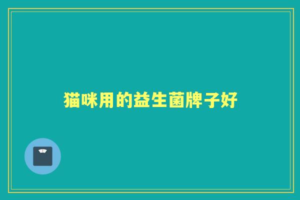 猫咪用的益生菌牌子好 猫咪用的益生菌牌子好