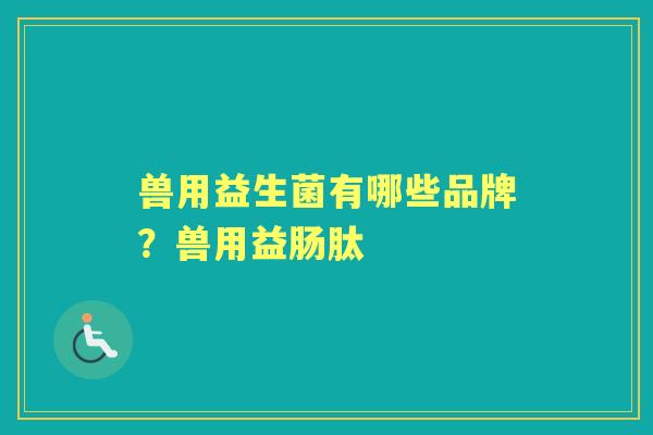 兽用益生菌有哪些品牌?兽用益肠肽 兽用益生菌有哪些品牌?兽用益肠肽
