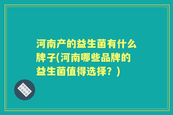 河南产的益生菌有什么牌子(河南哪些品牌的益生菌值得选择?) 河南产的益生菌有什么牌子(河南哪些品牌的益生菌值得选择?)