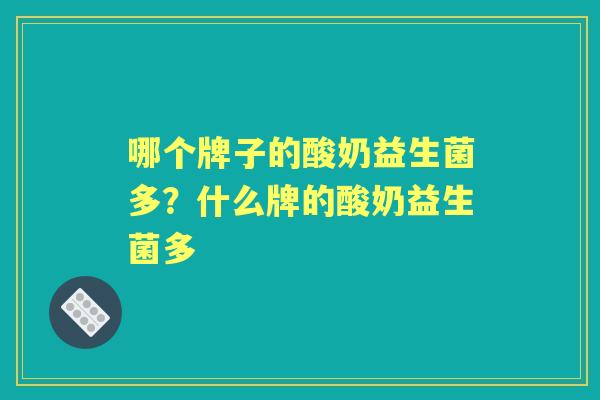 哪个牌子的酸奶益生菌多?什么牌的酸奶益生菌多 哪个牌子的酸奶益生菌多?什么牌的酸奶益生菌多