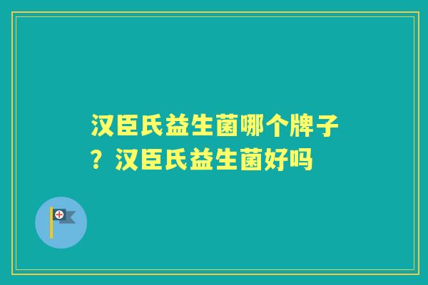 汉臣氏益生菌哪个牌子?汉臣氏益生菌好吗 汉臣氏益生菌哪个牌子?汉臣氏益生菌好吗