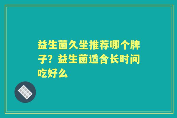 益生菌久坐推荐哪个牌子？益生菌适合长时间吃好么