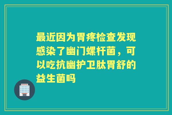 近因为胃疼检查发现了幽门螺杆菌,可以吃抗幽护卫肽胃舒的益生菌吗 近因为胃疼检查发现了幽门螺杆菌,可以吃抗幽护卫肽胃舒的益生菌吗