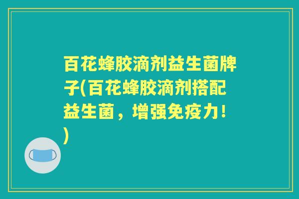 百花蜂胶滴剂益生菌牌子(百花蜂胶滴剂搭配益生菌,增强力!) 百花蜂胶滴剂益生菌牌子(百花蜂胶滴剂搭配益生菌,增强力!)