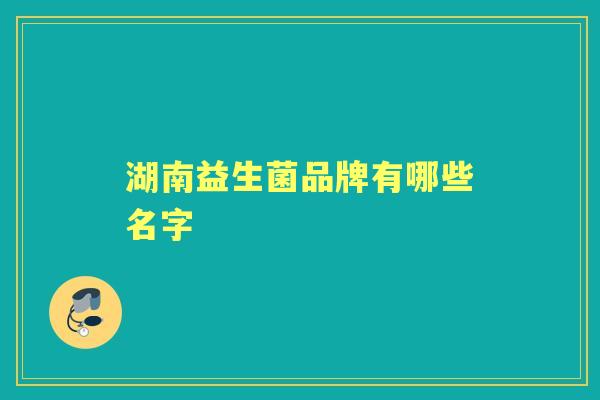 湖南益生菌品牌有哪些名字 湖南益生菌品牌有哪些名字