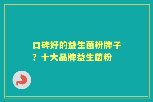 口碑好的益生菌粉牌子?十大品牌益生菌粉 口碑好的益生菌粉牌子?十大品牌益生菌粉