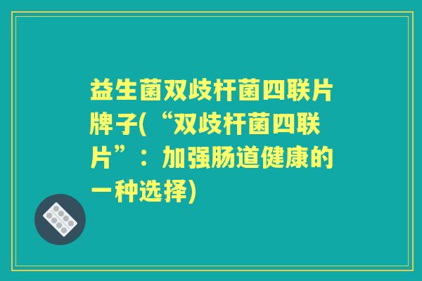 益生菌双歧杆菌四联片牌子(“双歧杆菌四联片”:加强肠道健康的一种选择) 益生菌双歧杆菌四联片牌子(“双歧杆菌四联片”:加强肠道健康的一种选择)
