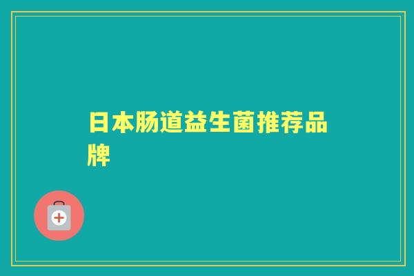 日本肠道益生菌推荐品牌 日本肠道益生菌推荐品牌