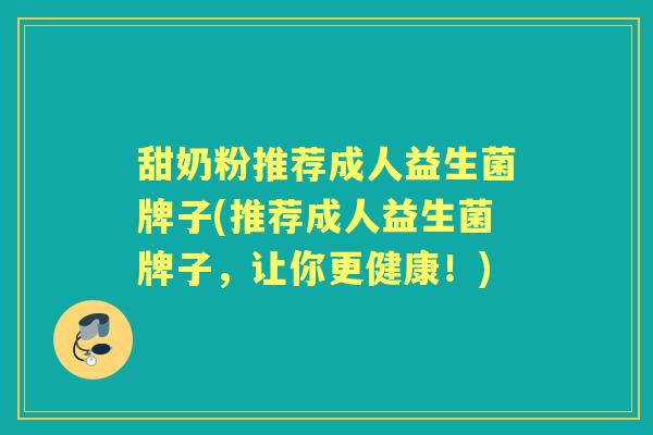 甜奶粉推荐成人益生菌牌子(推荐成人益生菌牌子,让你更健康!) 甜奶粉推荐成人益生菌牌子(推荐成人益生菌牌子,让你更健康!)