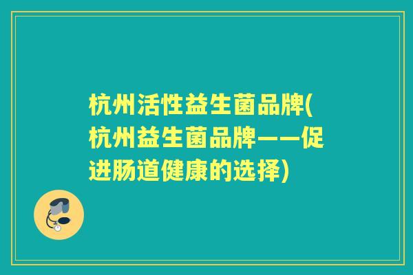 杭州活性益生菌品牌(杭州益生菌品牌——促进肠道健康的选择)