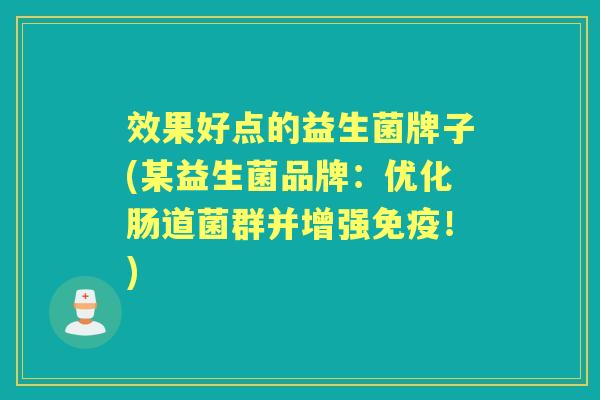 效果好点的益生菌牌子(某益生菌品牌:优化肠道菌群并增强!) 效果好点的益生菌牌子(某益生菌品牌:优化肠道菌群并增强!)