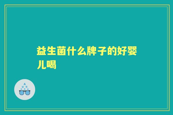益生菌什么牌子的好婴儿喝 益生菌什么牌子的好婴儿喝