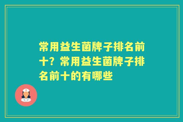常用益生菌牌子排名前十?常用益生菌牌子排名前十的有哪些 常用益生菌牌子排名前十?常用益生菌牌子排名前十的有哪些