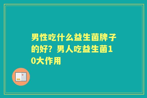 男性吃什么益生菌牌子的好?男人吃益生菌10大作用 男性吃什么益生菌牌子的好?男人吃益生菌10大作用