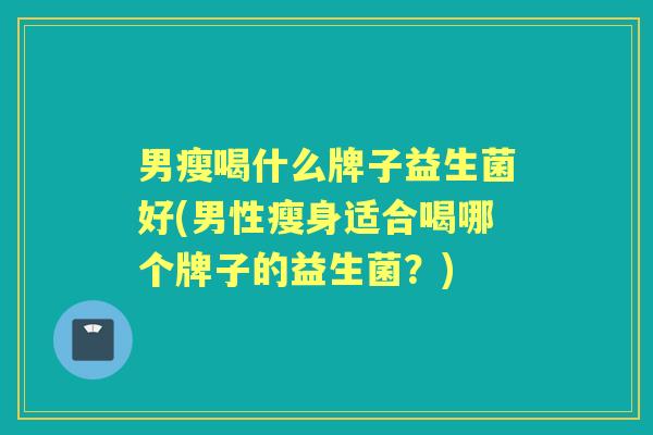 男瘦喝什么牌子益生菌好(男性瘦身适合喝哪个牌子的益生菌?) 男瘦喝什么牌子益生菌好(男性瘦身适合喝哪个牌子的益生菌?)