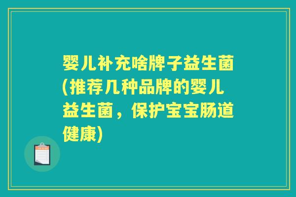 婴儿补充啥牌子益生菌(推荐几种品牌的婴儿益生菌,保护宝宝肠道健康) 婴儿补充啥牌子益生菌(推荐几种品牌的婴儿益生菌,保护宝宝肠道健康)