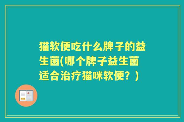 猫软便吃什么牌子的益生菌(哪个牌子益生菌适合猫咪软便?) 猫软便吃什么牌子的益生菌(哪个牌子益生菌适合猫咪软便?)