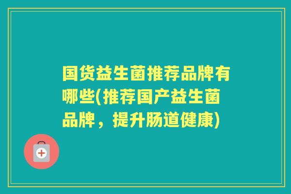 国货益生菌推荐品牌有哪些(推荐国产益生菌品牌,提升肠道健康) 国货益生菌推荐品牌有哪些(推荐国产益生菌品牌,提升肠道健康)
