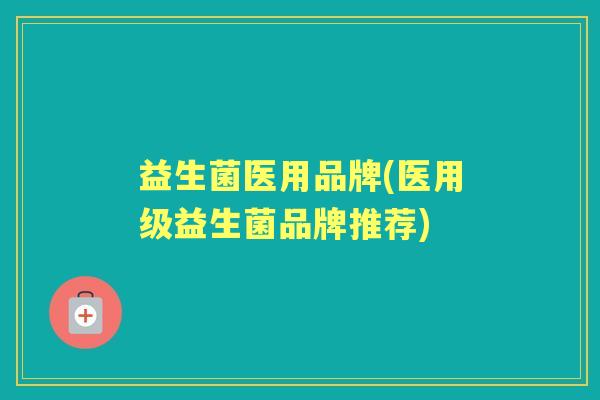 益生菌医用品牌(医用级益生菌品牌推荐) 益生菌医用品牌(医用级益生菌品牌推荐)