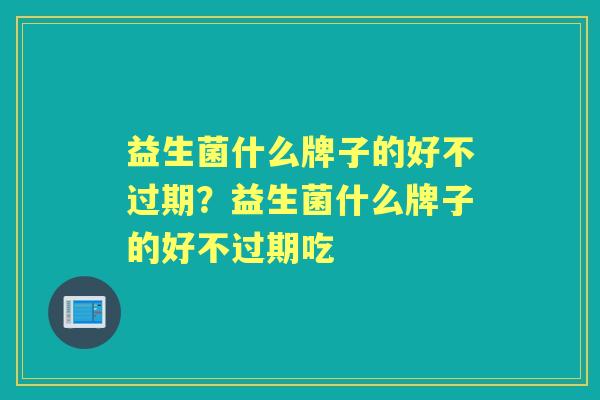 益生菌什么牌子的好不过期？益生菌什么牌子的好不过期吃