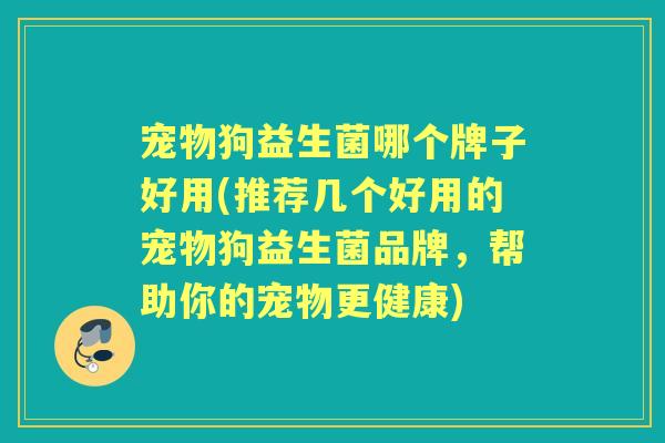 宠物狗益生菌哪个牌子好用(推荐几个好用的宠物狗益生菌品牌，帮助你的宠物更健康)