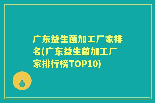 广东益生菌加工厂家排名(广东益生菌加工厂家排行榜TOP10) 广东益生菌加工厂家排名(广东益生菌加工厂家排行榜TOP10)