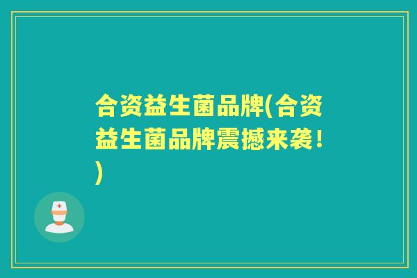 合资益生菌品牌(合资益生菌品牌震撼来袭!) 合资益生菌品牌(合资益生菌品牌震撼来袭!)
