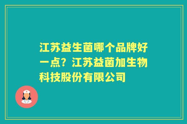 江苏益生菌哪个品牌好一点?江苏益菌加生物科技股份有限公司 江苏益生菌哪个品牌好一点?江苏益菌加生物科技股份有限公司