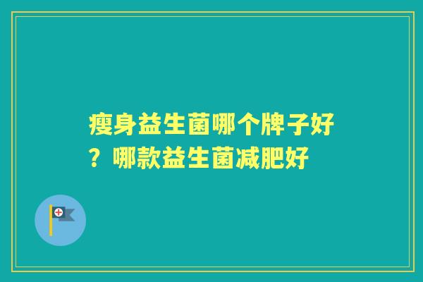 瘦身益生菌哪个牌子好?哪款益生菌好 瘦身益生菌哪个牌子好?哪款益生菌好