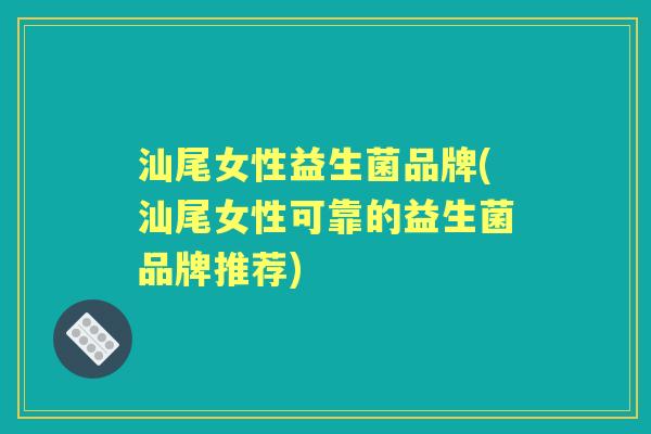 汕尾女性益生菌品牌(汕尾女性可靠的益生菌品牌推荐) 汕尾女性益生菌品牌(汕尾女性可靠的益生菌品牌推荐)