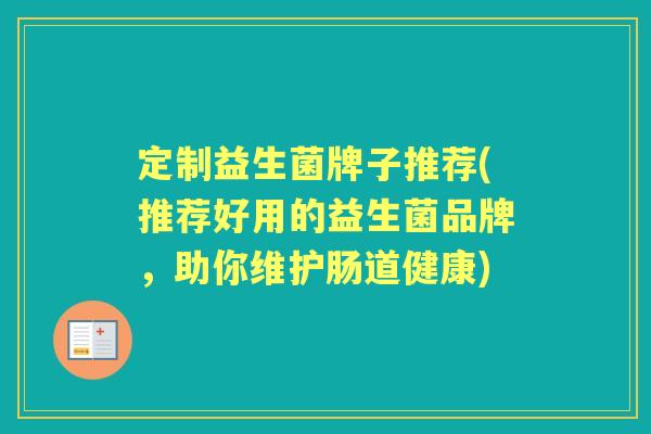定制益生菌牌子推荐(推荐好用的益生菌品牌,助你维护肠道健康) 定制益生菌牌子推荐(推荐好用的益生菌品牌,助你维护肠道健康)