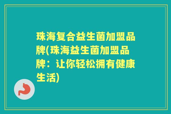 珠海复合益生菌加盟品牌(珠海益生菌加盟品牌:让你轻松拥有健康生活) 珠海复合益生菌加盟品牌(珠海益生菌加盟品牌:让你轻松拥有健康生活)