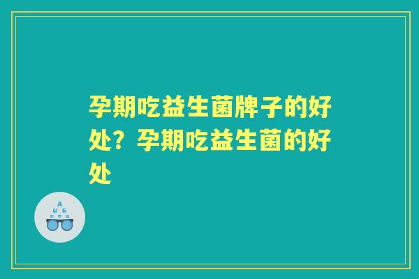 孕期吃益生菌牌子的好处？孕期吃益生菌的好处