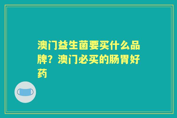 澳门益生菌要买什么品牌？澳门必买的肠胃好药