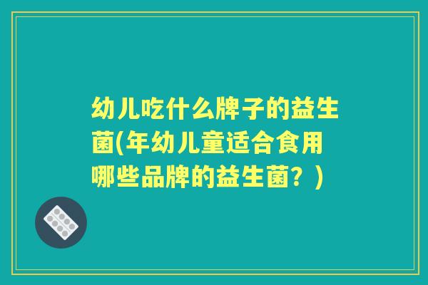 幼儿吃什么牌子的益生菌(年幼儿童适合食用哪些品牌的益生菌?) 幼儿吃什么牌子的益生菌(年幼儿童适合食用哪些品牌的益生菌?)