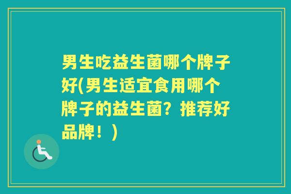 男生吃益生菌哪个牌子好(男生适宜食用哪个牌子的益生菌？推荐好品牌！)