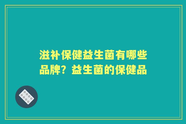 滋补保健益生菌有哪些品牌?益生菌的保健品 滋补保健益生菌有哪些品牌?益生菌的保健品