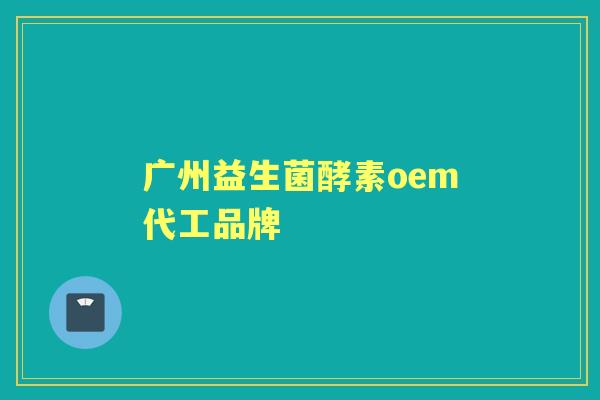 广州益生菌酵素oem代工品牌 广州益生菌酵素oem代工品牌