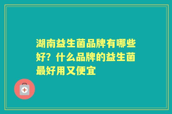 湖南益生菌品牌有哪些好？什么品牌的益生菌好用又便宜
